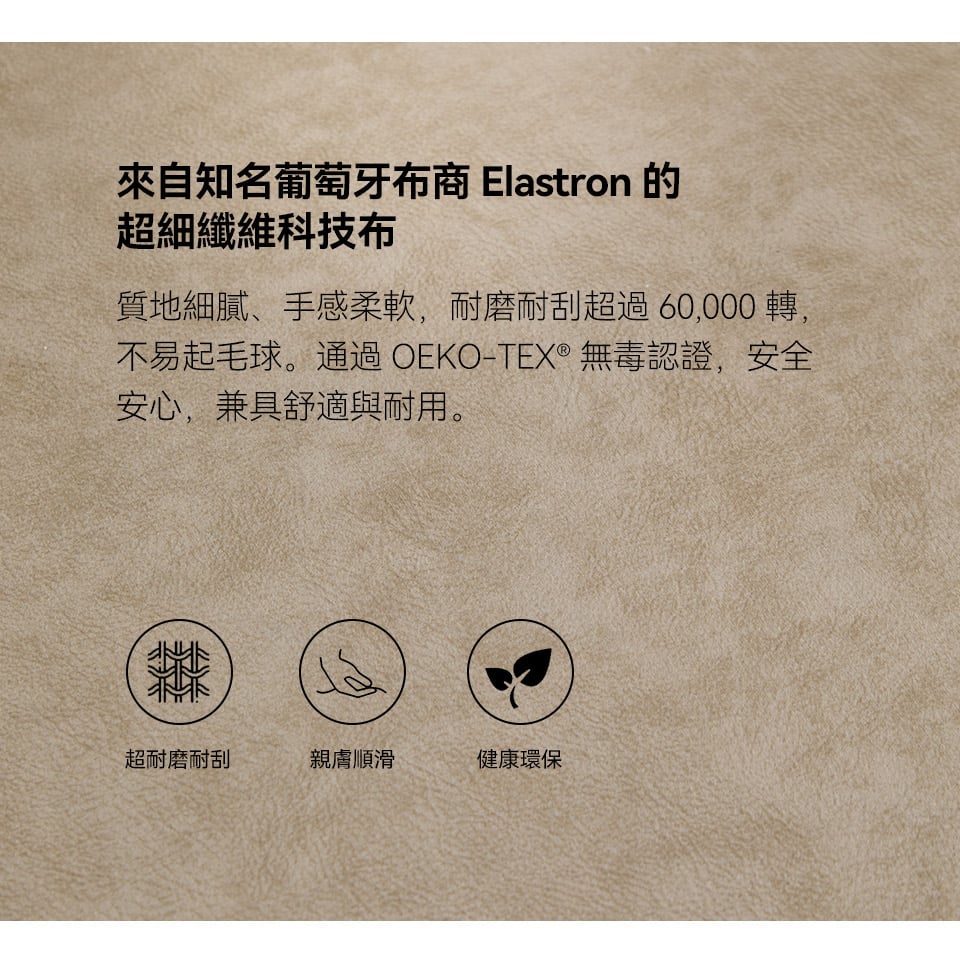 超細纖維科技布觸感柔順細膩，耐磨耐刮、不易起毛球