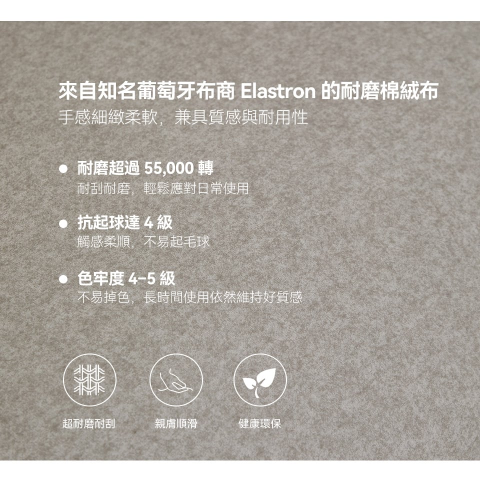 來自知名葡萄牙布商 Elastron 的耐磨棉絨布，耐刮耐磨，不易起毛球與掉色